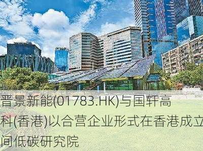 晋景新能(01783.HK)与国轩高科(香港)以合营企业形式在香港成立一间低碳研究院