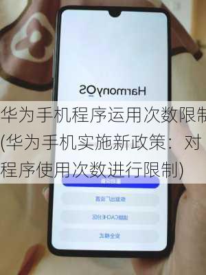 华为手机程序运用次数限制(华为手机实施新政策：对程序使用次数进行限制)