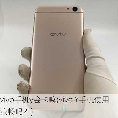 vivo手机y会卡嘛(vivo Y手机使用流畅吗？)