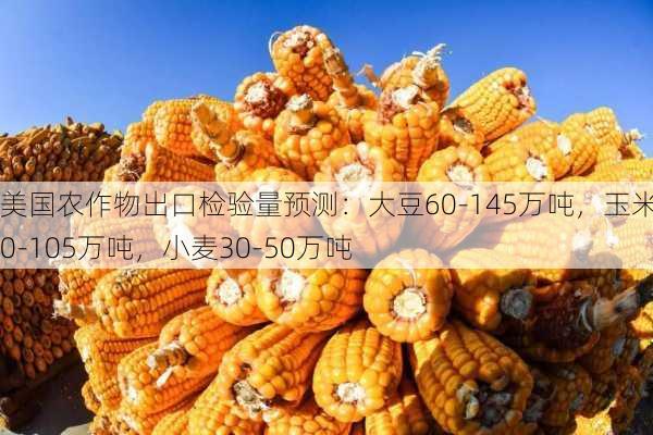 美国农作物出口检验量预测：大豆60-145万吨，玉米70-105万吨，小麦30-50万吨