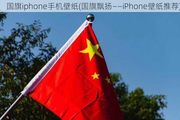 国旗iphone手机壁纸(国旗飘扬——iPhone壁纸推荐)