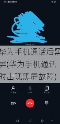 华为手机通话后黑屏(华为手机通话时出现黑屏故障)