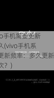 vivo手机需要更新多久(vivo手机系统更新频率：多久更新一次？)