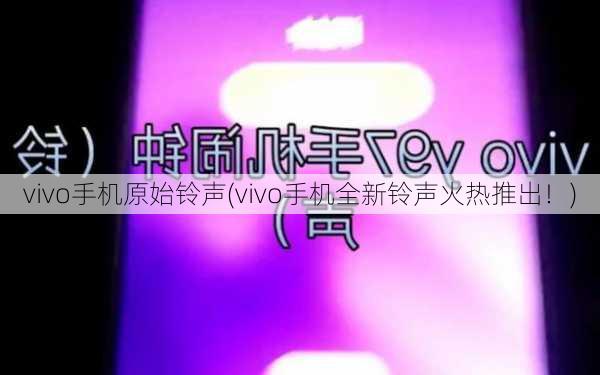 vivo手机原始铃声(vivo手机全新铃声火热推出！)