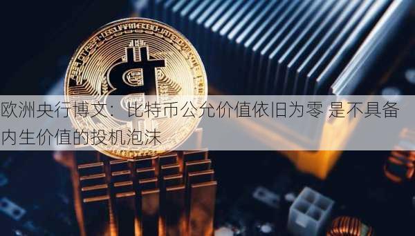 欧洲央行博文：比特币公允价值依旧为零 是不具备内生价值的投机泡沫