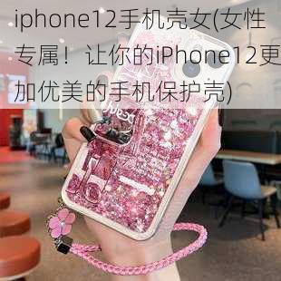 iphone12手机壳女(女性专属！让你的iPhone12更加优美的手机保护壳)