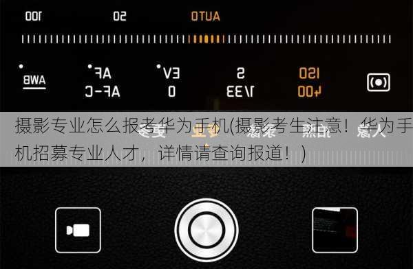 摄影专业怎么报考华为手机(摄影考生注意！华为手机招募专业人才，详情请查询报道！)