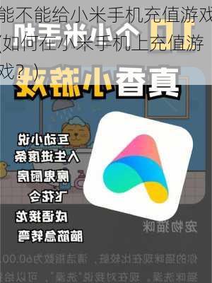 能不能给小米手机充值游戏(如何在小米手机上充值游戏？)