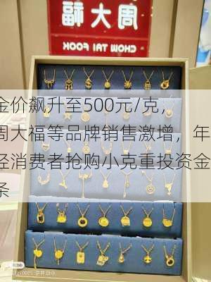 金价飙升至500元/克，周大福等品牌销售激增，年轻消费者抢购小克重投资金条