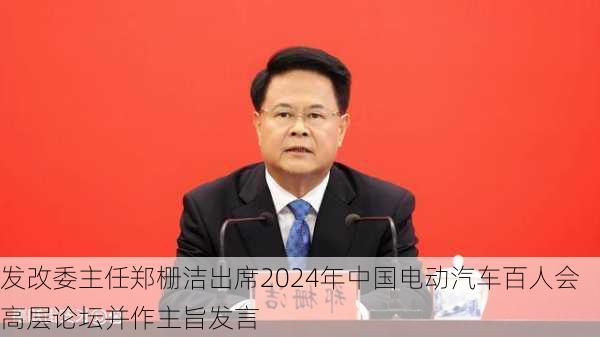 发改委主任郑栅洁出席2024年中国电动汽车百人会高层论坛并作主旨发言