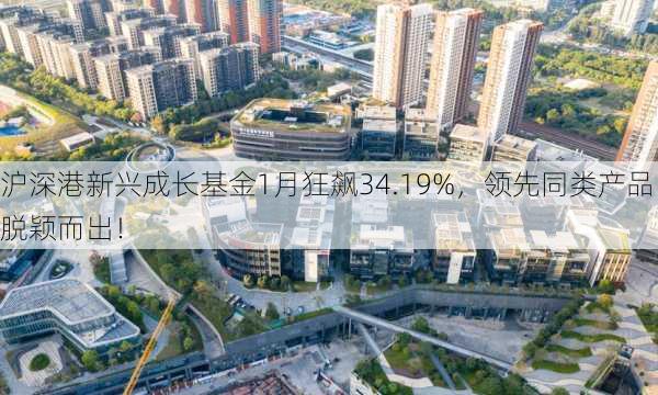 沪深港新兴成长基金1月狂飙34.19%，领先同类产品脱颖而出！