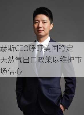 赫斯CEO呼吁美国稳定天然气出口政策以维护市场信心