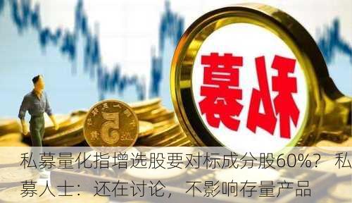 私募量化指增选股要对标成分股60%？ 私募人士：还在讨论，不影响存量产品