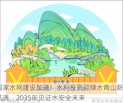 国家水网建设加速！水利投资迎绿水青山新机遇，2035年见证水安全未来