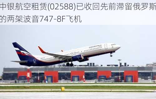 中银航空租赁(02588)已收回先前滞留俄罗斯的两架波音747-8F飞机