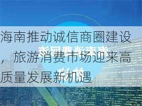 海南推动诚信商圈建设，旅游消费市场迎来高质量发展新机遇