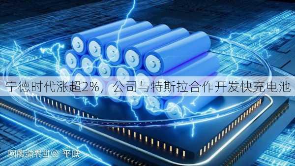 宁德时代涨超2%，公司与特斯拉合作开发快充电池