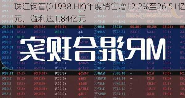 珠江钢管(01938.HK)年度销售增12.2%至26.51亿元，溢利达1.84亿元