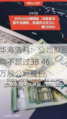 华海清科：公司拟回购不超过38.46万股公司股份