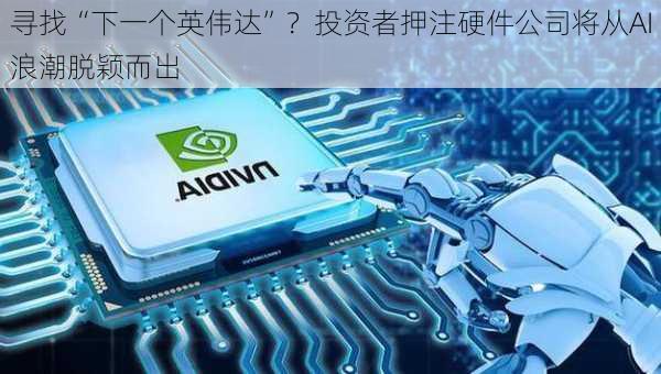 寻找“下一个英伟达”？投资者押注硬件公司将从AI浪潮脱颖而出