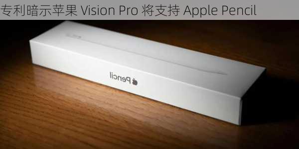 专利暗示苹果 Vision Pro 将支持 Apple Pencil