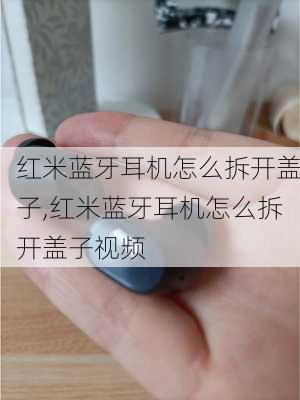 红米蓝牙耳机怎么拆开盖子,红米蓝牙耳机怎么拆开盖子视频