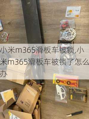 小米m365滑板车被锁,小米m365滑板车被锁了怎么办