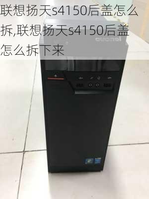 联想扬天s4150后盖怎么拆,联想扬天s4150后盖怎么拆下来