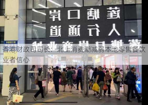 香港财政司司长：北上消费潮减弱本地零售餐饮业者信心