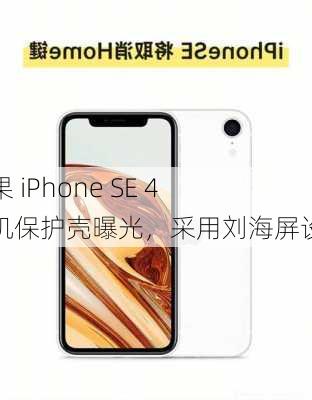 苹果 iPhone SE 4 手机保护壳曝光，采用刘海屏设计