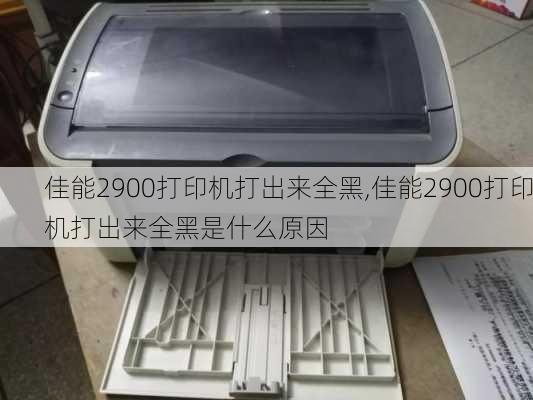 佳能2900打印机打出来全黑,佳能2900打印机打出来全黑是什么原因