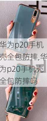 华为p20手机壳全包防摔,华为p20手机壳全包防摔吗