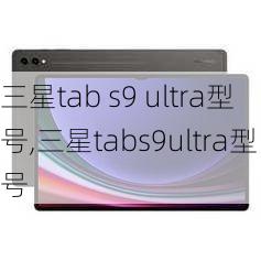 三星tab s9 ultra型号,三星tabs9ultra型号