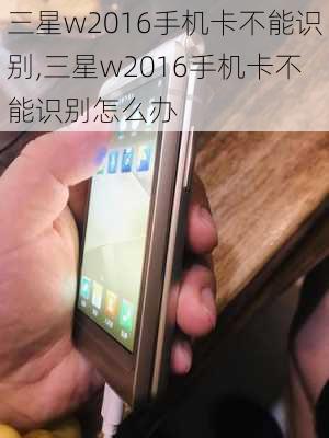 三星w2016手机卡不能识别,三星w2016手机卡不能识别怎么办