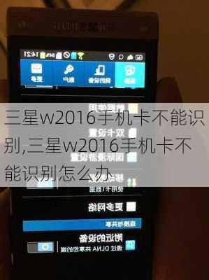 三星w2016手机卡不能识别,三星w2016手机卡不能识别怎么办