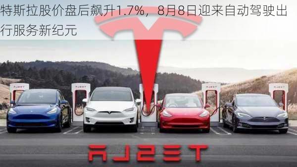 特斯拉股价盘后飙升1.7%，8月8日迎来自动驾驶出行服务新纪元