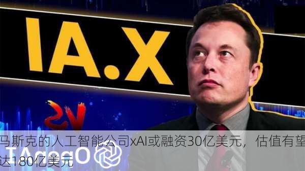 马斯克的人工智能公司xAI或融资30亿美元，估值有望达180亿美元