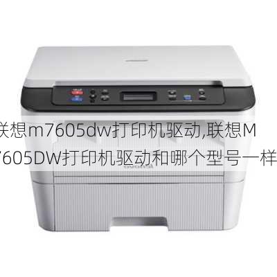 联想m7605dw打印机驱动,联想M7605DW打印机驱动和哪个型号一样