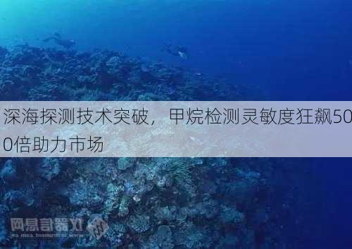 深海探测技术突破，甲烷检测灵敏度狂飙500倍助力市场