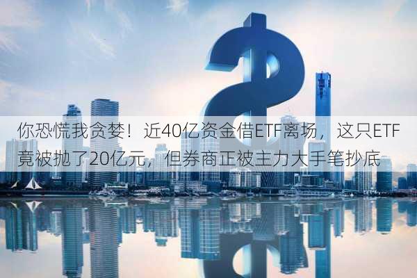 你恐慌我贪婪！近40亿资金借ETF离场，这只ETF竟被抛了20亿元，但券商正被主力大手笔抄底