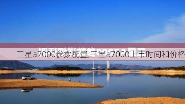 三星a7000参数配置,三星a7000上市时间和价格