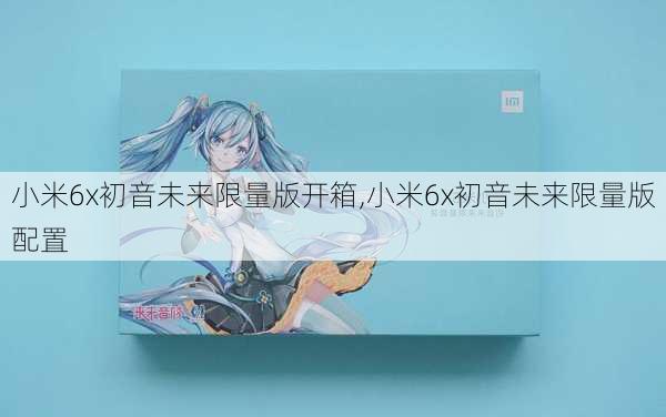 小米6x初音未来限量版开箱,小米6x初音未来限量版配置