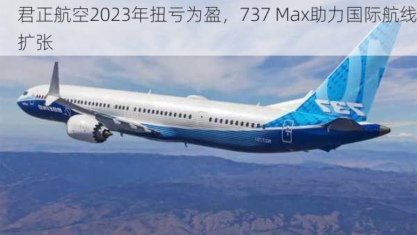 君正航空2023年扭亏为盈，737 Max助力国际航线扩张