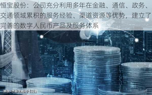 恒宝股份：公司充分利用多年在金融、通信、政务、交通领域累积的服务经验、渠道资源等优势，建立了完善的数字人民币产品及服务体系