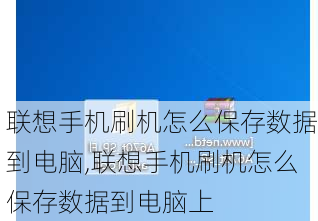 联想手机刷机怎么保存数据到电脑,联想手机刷机怎么保存数据到电脑上