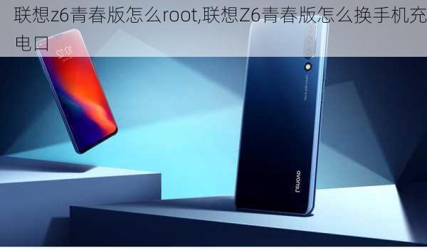 联想z6青春版怎么root,联想Z6青春版怎么换手机充电口