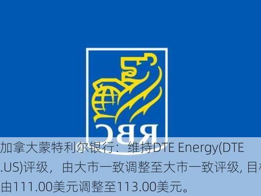 加拿大蒙特利尔银行：维持DTE Energy(DTE.US)评级，由大市一致调整至大市一致评级, 目标价由111.00美元调整至113.00美元。