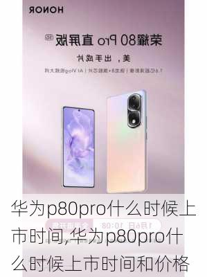 华为p80pro什么时候上市时间,华为p80pro什么时候上市时间和价格