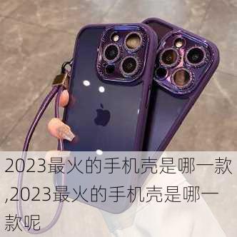 2023最火的手机壳是哪一款,2023最火的手机壳是哪一款呢