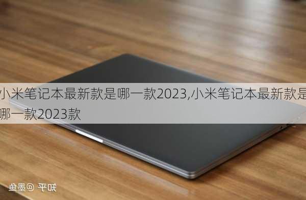 小米笔记本最新款是哪一款2023,小米笔记本最新款是哪一款2023款